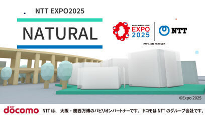 別ウインドウで開きます。NTT EXPO2025 NATURAL。NTTは、大阪・関西万博のパビリオンパートナーです。ドコモはNTTのグループ会社です。