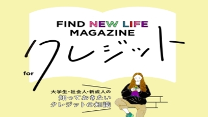 別ウインドウで開きます。FIND NEW LIFE MAGAZINE for クレジット 大学生・社会人・新成人の知っておきたいクレジットの知識