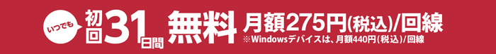 いつでも初回31日間無料 月額275円(税込)/回線※Windowsデバイスは、月額440円(税込)/回線