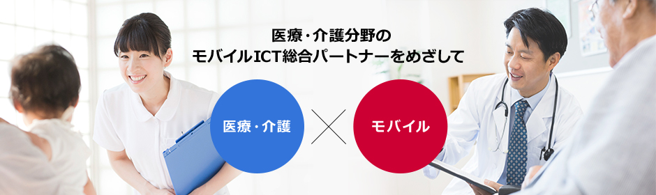 医療・介護向けモバイルソリューション〜医療・介護分野のモバイルICT総合パートナーをめざして〜 医療・介護×モバイル