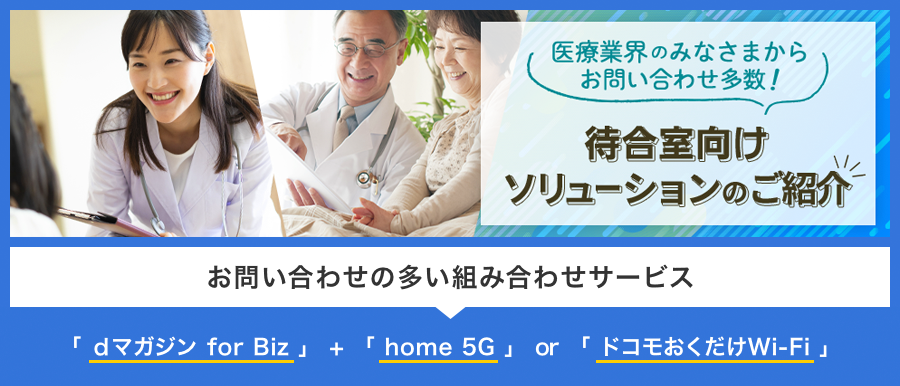 医療業界のみなさまからお問い合わせ多数!待合室向けソリューションのご紹介 お問い合わせの多い組み合わせサービス「dマガジン for Biz」+「home 5G」or「ドコモおくだけWi-Fi」