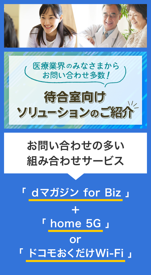 医療業界のみなさまからお問い合わせ多数!待合室向けソリューションのご紹介 お問い合わせの多い組み合わせサービス「dマガジン for Biz」+「home 5G」or「ドコモおくだけWi-Fi」