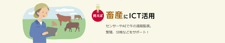 たとえば畜産にICT活用。センサーやAIで牛の遠隔監視。繁殖、分娩などをサポート!