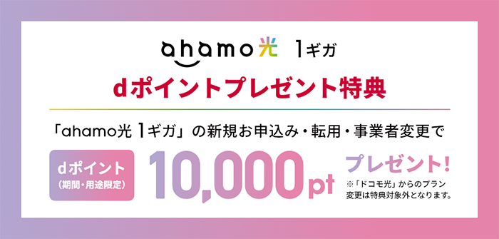 ahamo光 1ギガ dポイントプレゼント特典 「ahamo光 1ギガ」の新規お申込み・転用・事業者変更で dポイント(期間・用途限定)10,000ptプレゼント! ※「ドコモ光」からのプラン変更は特典対象外となります。