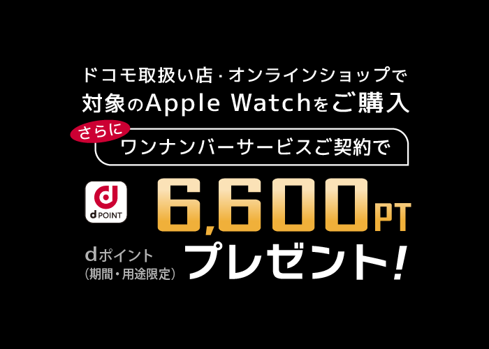 ドコモ取扱い店・オンラインショップで対象のApple Watchをご購入 さらにワンナンバーサービスご契約で 6,600PT dポイント（期間・用途限定）プレゼント！