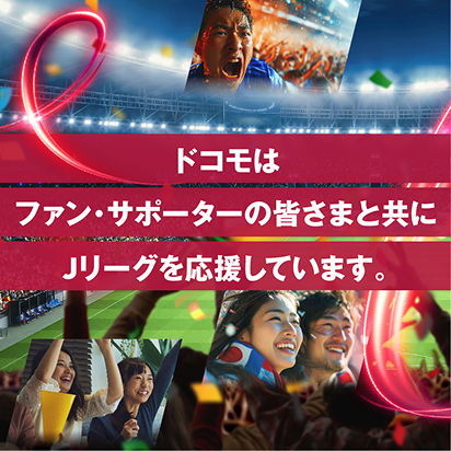 ドコモはファン・サポーターの皆さまと共にJリーグを応援しています。