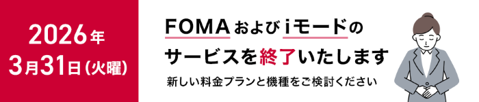 2026年3月31日(火曜) FOMAおよびiモードのサービスを終了いたします 新しい料金プランと機種をご検討ください