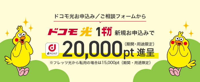 ドコモ光お申込み／ご相談フォームから ドコモ光1ギガ新規お申込みでdPOINT 20,000pt進呈（期間・用途限定）※フレッツ光から転用の場合は15,000pt（期間・用途限定）