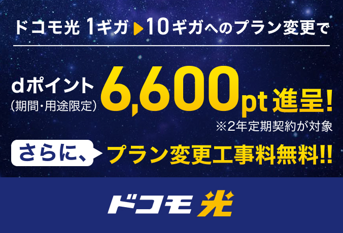 「ドコモ光」ドコモ光 1ギガから10ギガへのプラン変更で dポイント(期間・用途限定)6,600pt進呈! ※2年定期契約が対象 さらに、プラン変更工事料無料!!