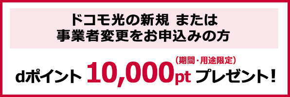 「ドコモ光 1ギガ」の新規または事業者変更をお申込みの方にdポイント10,000pt（期間・用途限定）プレゼント！