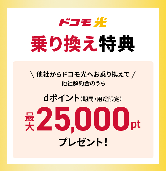 ドコモ光 乗り換え特典 他社からドコモ光へお乗り換えで他社解約金のうちdポイント(期間・用途限定)最大25,000ptプレゼント!