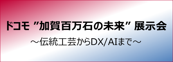 ドコモ加賀百万石の未来展示会～伝統工芸からDX/AIまで～