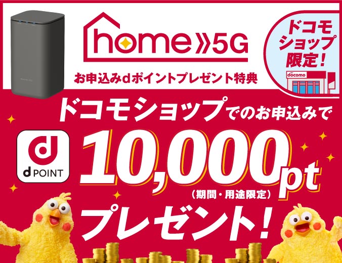 ドコモショップ限定 home 5G お申込みdポイントプレゼント特典 ドコモショップでのお申込みで dポイント10,000pt（期間・用途限定）プレゼント！