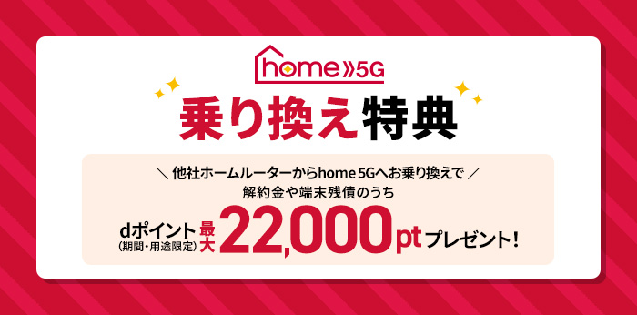 home 5G 乗り換え特典 他社ホームルーター回線からhome 5Gへお乗り換えで解約金や端末残債のうちdポイント(期間・用途限定)最大22,000ptプレゼント!