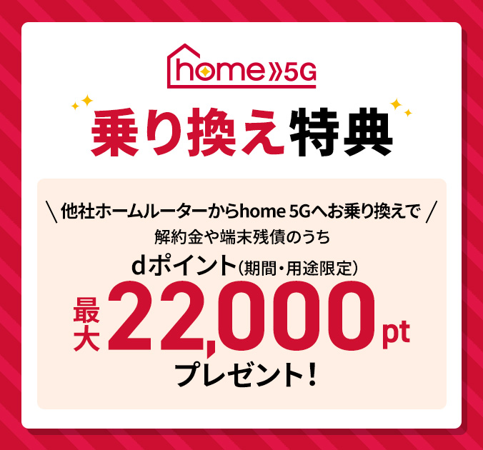 home 5G 乗り換えキャンペーン 他社ホームルーター回線からhome 5Gへお乗り換えで解約金や端末残債のうちdポイント（期間・用途限定）最大22,000ptプレゼント！
