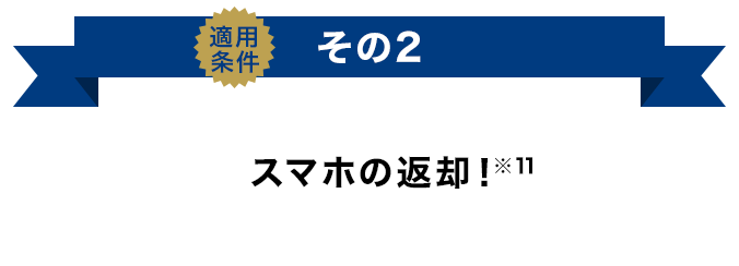 適用条件その2 スマホの返却！（※11）