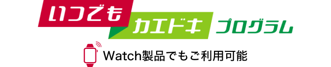 いつでもカエドキプログラム Watch製品でもご利用可能