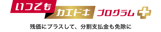 いつでもカエドキプログラム＋ 残価にプラスして、分割支払金も免除に