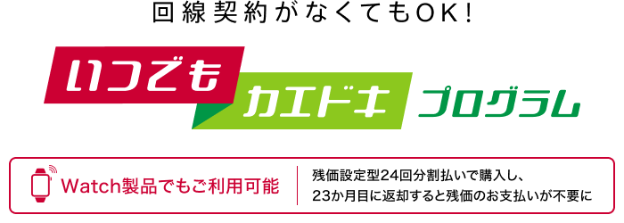 回線契約がなくてもOK！いつでもカエドキプログラムはWatch製品でもご利用可能。残価設定型24回分割払いで購入し、23か月目に返却すると残価のお支払いが不要に