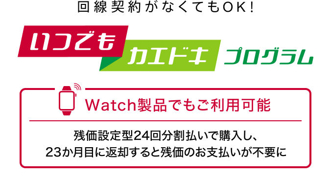 回線契約がなくてもOK！いつでもカエドキプログラムはWatch製品でもご利用可能。残価設定型24回分割払いで購入し、23か月目に返却すると残価のお支払いが不要に