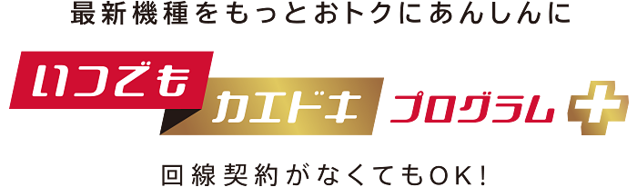 最新機種をもっとおトクにあんしんに いつでもカエドキプログラム＋ 回線契約がなくてもOK！