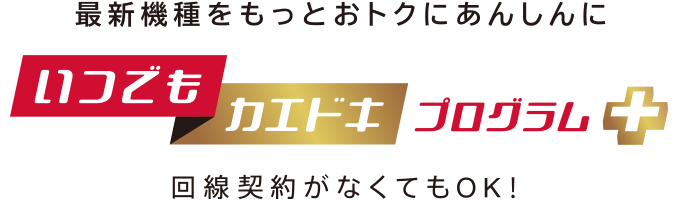 最新機種をもっとおトクにあんしんに いつでもカエドキプログラム+ 回線契約がなくてもOK!機種返却のタイミングに応じて残りの購入代金のお支払いが不要になるプログラム特典