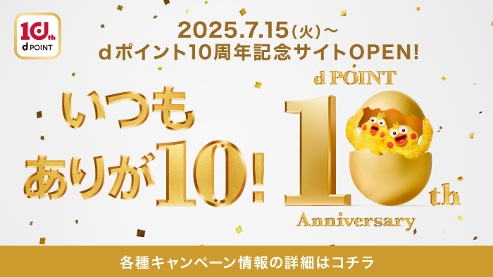 2025.7.15(火)~ dポイント10周年記念サイトOPEN!いつもありが10!10th Anniversary|各種キャンペーン情報の詳細はこちら