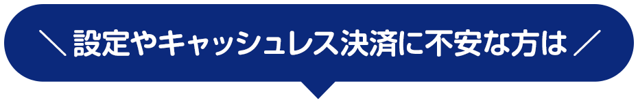 ＼設定やキャッシュレス決済に不安な方は／