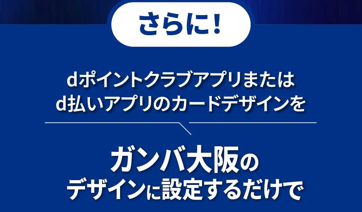 さらに！dポイントクラブアプリまたはd払いアプリのカードデザインをガンバ大阪のデザインに設定するだけで