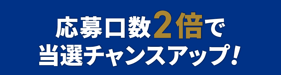 応募口数2倍で当選チャンスアップ！