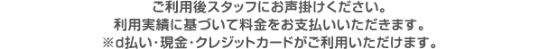 ご利用後スタッフにお声掛けください。利用実績に基づいて料金をお支払いいただきます。※d払い・現金・クレジットカードがご利用いただけます。