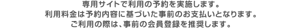 専用サイトで利用の予約を実施します。利用料金は予約内容に基づいた事前のお支払いとなります。ご利用の際は、事前の会員登録を推奨します。