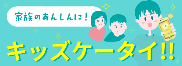 家族のあんしんに！キッズケータイ!!