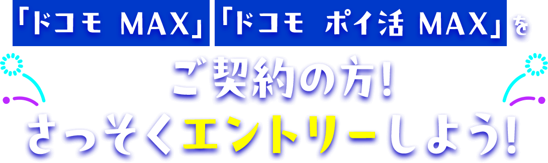 「ドコモ MAX」「ドコモ ポイ活 MAX」をご契約の方！さっそくエントリーしよう！