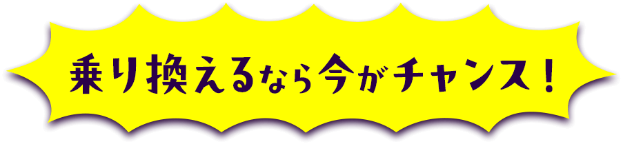 乗り換えるなら今がチャンス！