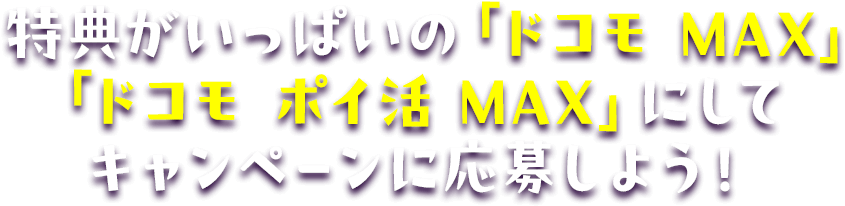 特典がいっぱいの「ドコモ MAX」「ドコモ ポイ活 MAX」にしてキャンペーンに応募しよう！