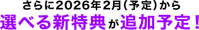 さらに2026年2月（予定）から選べる新特典が追加予定！