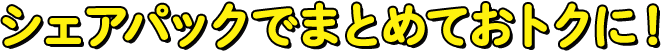 シェアパックでまとめておトクに！