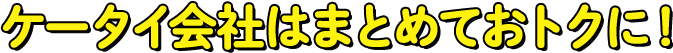 ケータイ会社はまとめておトクに！