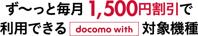 ずーっと毎月1,500円割引で利用できるdocomo with対象機種