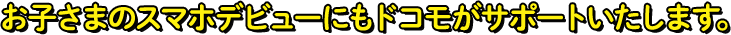 お子さまのスマホデビューにもドコモがサポートいたします。