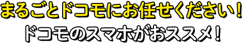 まるごとドコモにお任せください！ドコモのスマホがおすすめです！