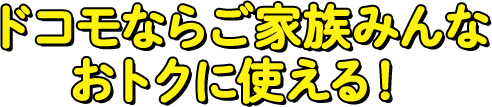 ドコモならご家族みんなおトクに使える！