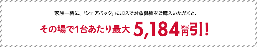 家族一緒に、「シェアパック」に加入で対象機種をご購入いただくと、その場で1台あたり最大5,184円引！