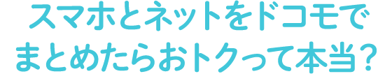 スマホとネットをドコモでまとめたらおトクって本当？