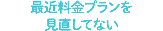 最近料金プランを見直してない