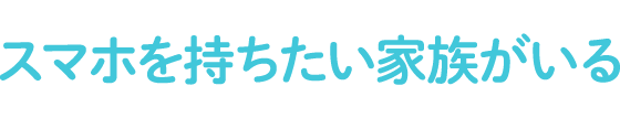 スマホを持ちたい家族がいる