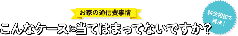 お家の通信費事情 こんなケースに当てはまってないですか？