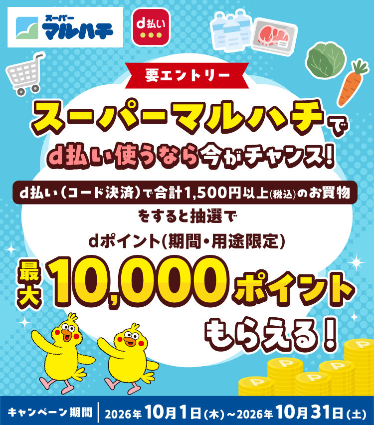 要エントリー スーパーマルハチでd払いするなら今がチャンス!d払い(コード決済)で合計1,500円以上(税込)のお買物をすると抽選でdポイント(期間・用途限定)最大10,000ポイントもらえる! キャンペーン期間:2026年10月1日(木)~2026年10月31日(土)