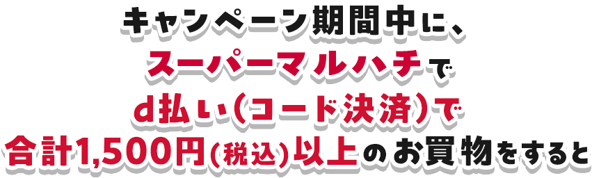 キャンペーン期間中に、スーパーマルハチでd払い(コード決済)で合計1,500円(税込)以上のお買物をすると